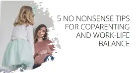 5 No Nonsense Tips for Co-parenting and Maintaining Work-life Balance